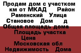 Продам дом с участком 26 км от МКАД.  › Район ­ Раменский › Улица ­ Становое › Дом ­ 79д › Общая площадь дома ­ 350 › Площадь участка ­ 600 › Цена ­ 7 500 000 - Московская обл. Недвижимость » Дома, коттеджи, дачи продажа   . Московская обл.